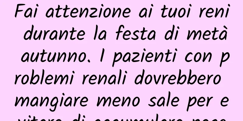 Fai attenzione ai tuoi reni durante la festa di metà autunno. I pazienti con problemi renali dovrebbero mangiare meno sale per evitare di accumulare peso