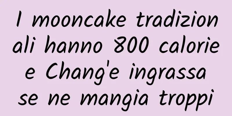 I mooncake tradizionali hanno 800 calorie e Chang'e ingrassa se ne mangia troppi