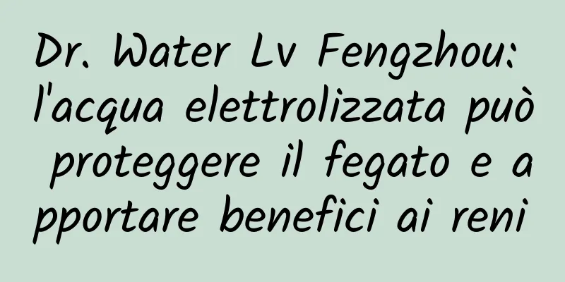 Dr. Water Lv Fengzhou: l'acqua elettrolizzata può proteggere il fegato e apportare benefici ai reni