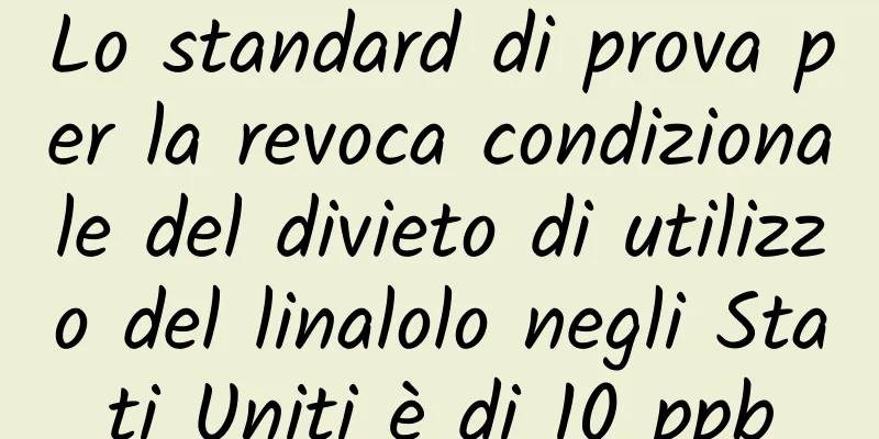 Lo standard di prova per la revoca condizionale del divieto di utilizzo del linalolo negli Stati Uniti è di 10 ppb
