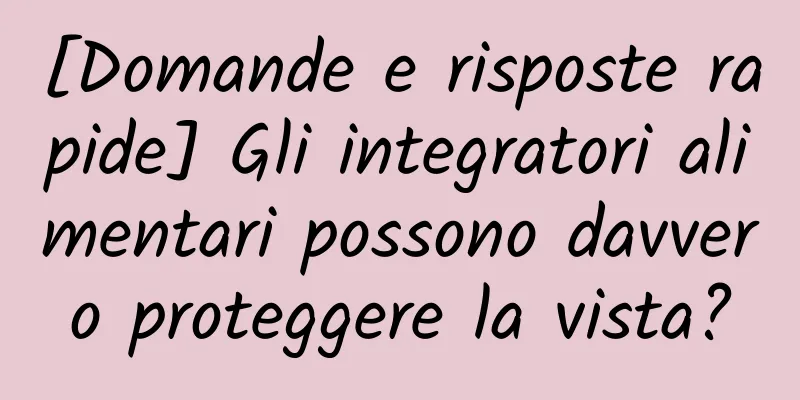 [Domande e risposte rapide] Gli integratori alimentari possono davvero proteggere la vista?