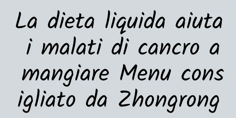 La dieta liquida aiuta i malati di cancro a mangiare Menu consigliato da Zhongrong