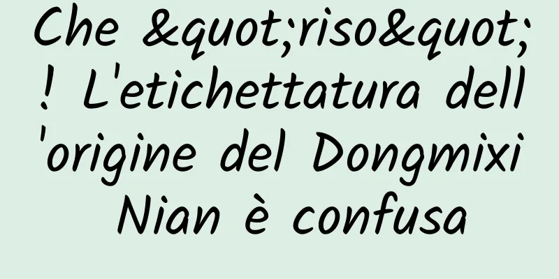Che "riso"! L'etichettatura dell'origine del Dongmixi Nian è confusa