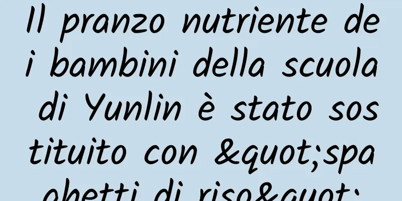 Il pranzo nutriente dei bambini della scuola di Yunlin è stato sostituito con "spaghetti di riso"
