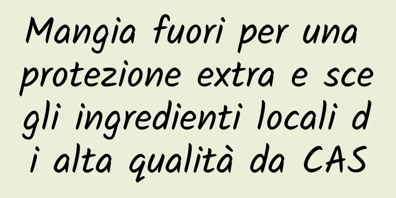 Mangia fuori per una protezione extra e scegli ingredienti locali di alta qualità da CAS