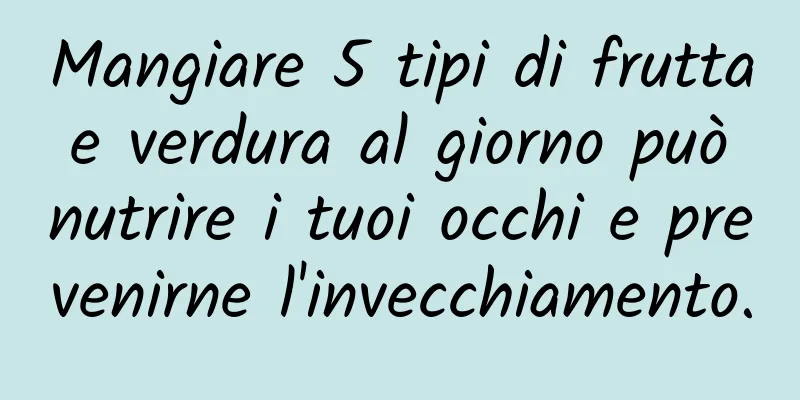 Mangiare 5 tipi di frutta e verdura al giorno può nutrire i tuoi occhi e prevenirne l'invecchiamento.