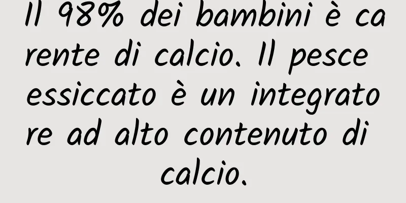 Il 98% dei bambini è carente di calcio. Il pesce essiccato è un integratore ad alto contenuto di calcio.