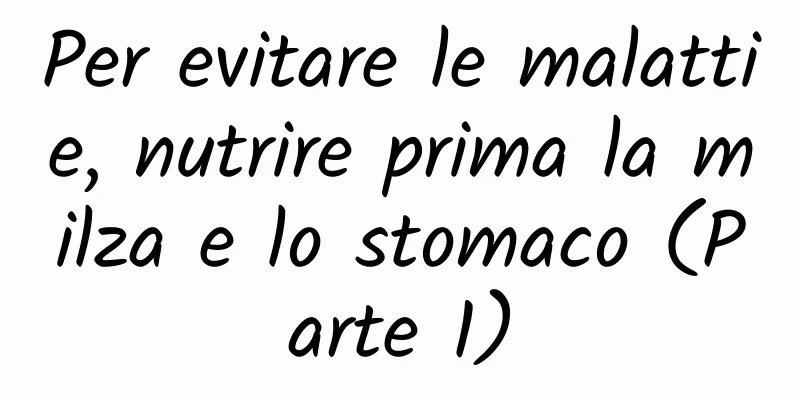 Per evitare le malattie, nutrire prima la milza e lo stomaco (Parte 1)