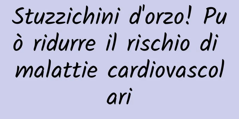 Stuzzichini d'orzo! Può ridurre il rischio di malattie cardiovascolari