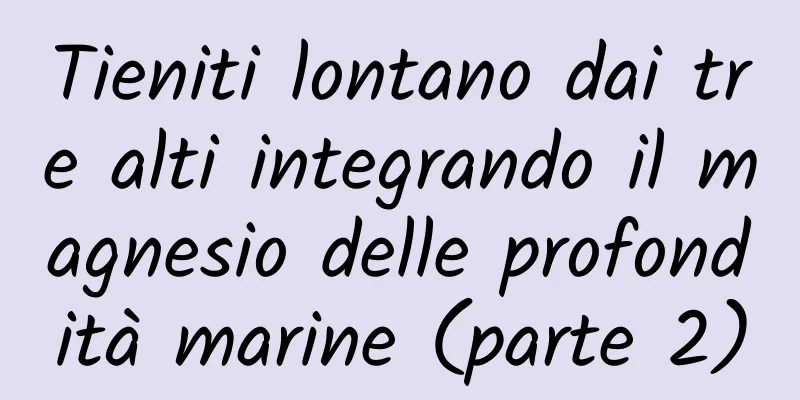 Tieniti lontano dai tre alti integrando il magnesio delle profondità marine (parte 2)