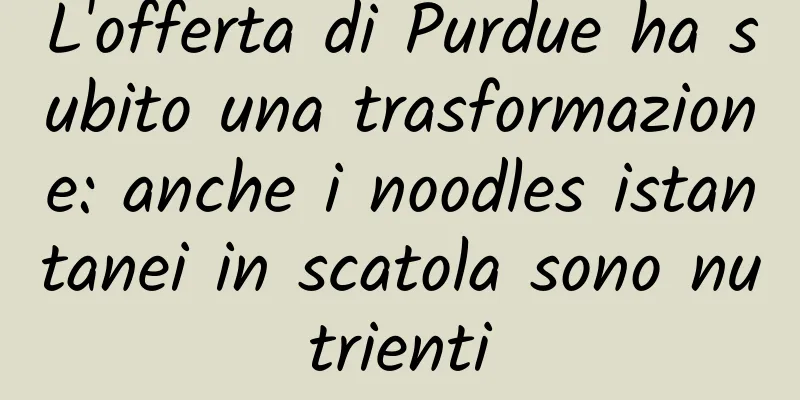 L'offerta di Purdue ha subito una trasformazione: anche i noodles istantanei in scatola sono nutrienti