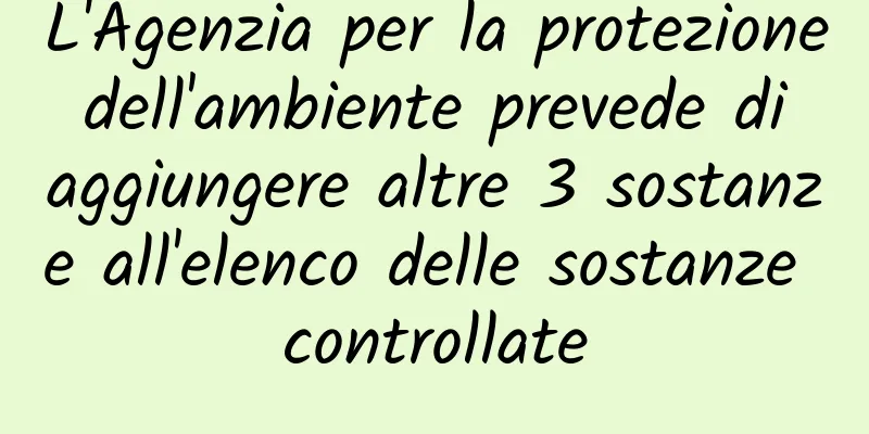 L'Agenzia per la protezione dell'ambiente prevede di aggiungere altre 3 sostanze all'elenco delle sostanze controllate