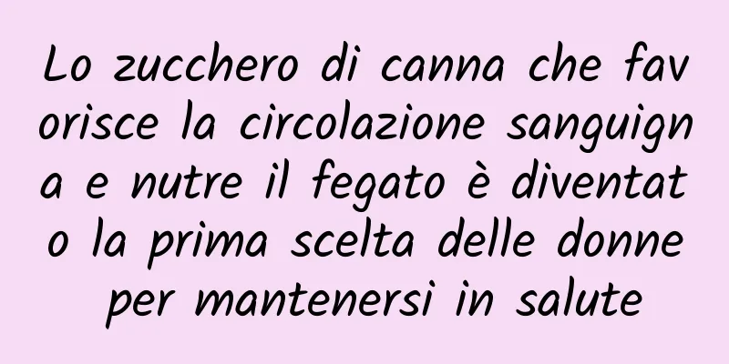 Lo zucchero di canna che favorisce la circolazione sanguigna e nutre il fegato è diventato la prima scelta delle donne per mantenersi in salute