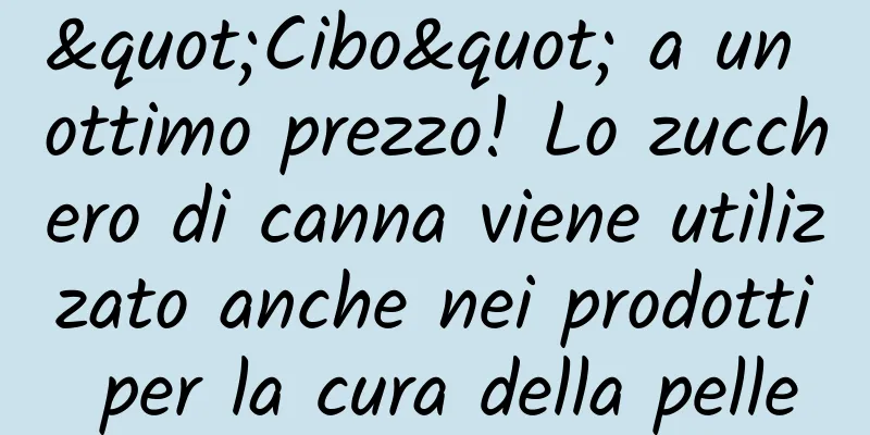 "Cibo" a un ottimo prezzo! Lo zucchero di canna viene utilizzato anche nei prodotti per la cura della pelle