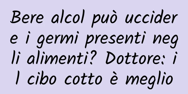 Bere alcol può uccidere i germi presenti negli alimenti? Dottore: il cibo cotto è meglio