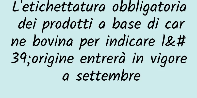 L'etichettatura obbligatoria dei prodotti a base di carne bovina per indicare l'origine entrerà in vigore a settembre
