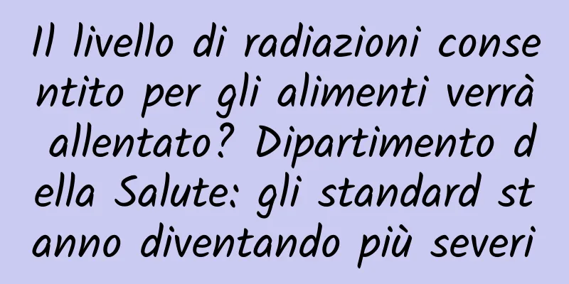 Il livello di radiazioni consentito per gli alimenti verrà allentato? Dipartimento della Salute: gli standard stanno diventando più severi