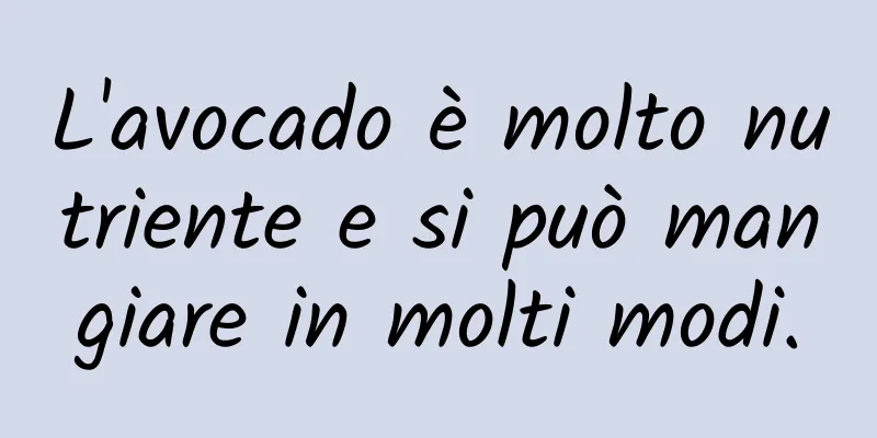 L'avocado è molto nutriente e si può mangiare in molti modi.