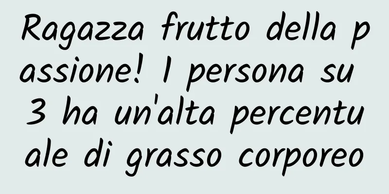 Ragazza frutto della passione! 1 persona su 3 ha un'alta percentuale di grasso corporeo