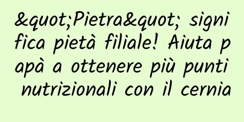 "Pietra" significa pietà filiale! Aiuta papà a ottenere più punti nutrizionali con il cernia