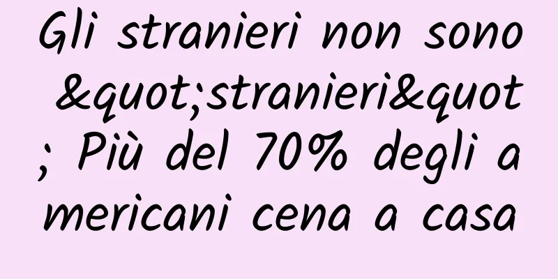 Gli stranieri non sono "stranieri" Più del 70% degli americani cena a casa