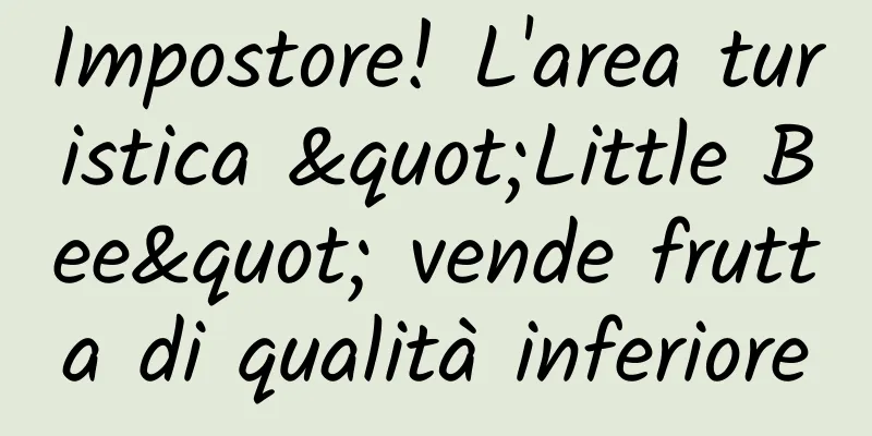 Impostore! L'area turistica "Little Bee" vende frutta di qualità inferiore