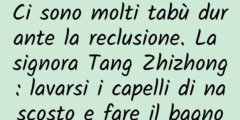 Ci sono molti tabù durante la reclusione. La signora Tang Zhizhong: lavarsi i capelli di nascosto e fare il bagno