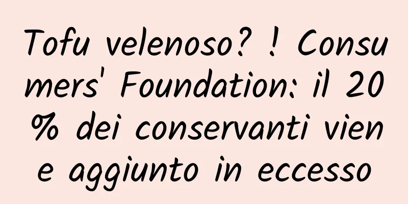 Tofu velenoso? ! Consumers' Foundation: il 20% dei conservanti viene aggiunto in eccesso