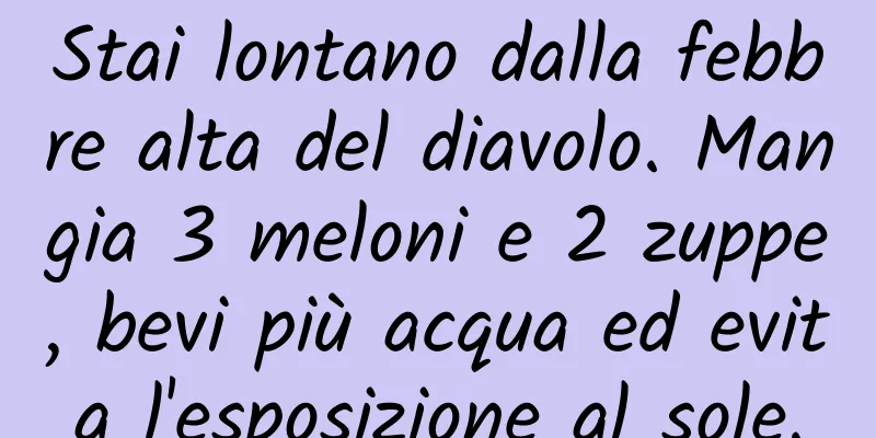 Stai lontano dalla febbre alta del diavolo. Mangia 3 meloni e 2 zuppe, bevi più acqua ed evita l'esposizione al sole.