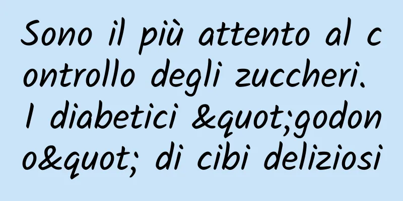 Sono il più attento al controllo degli zuccheri. I diabetici "godono" di cibi deliziosi