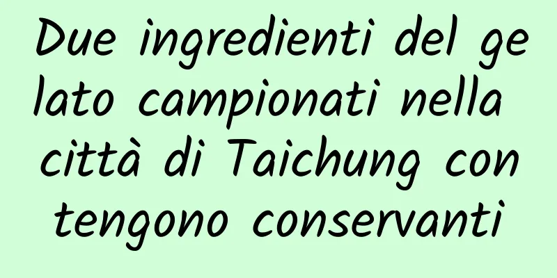 Due ingredienti del gelato campionati nella città di Taichung contengono conservanti