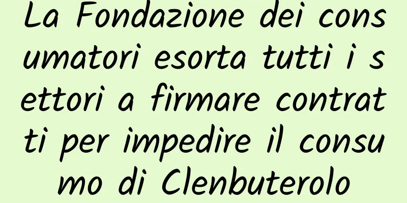 La Fondazione dei consumatori esorta tutti i settori a firmare contratti per impedire il consumo di Clenbuterolo