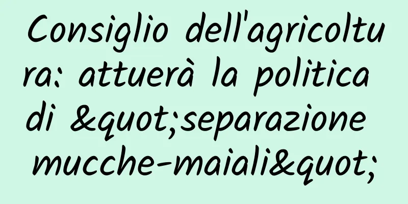 Consiglio dell'agricoltura: attuerà la politica di "separazione mucche-maiali"