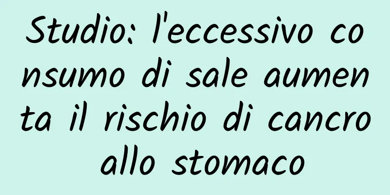 Studio: l'eccessivo consumo di sale aumenta il rischio di cancro allo stomaco