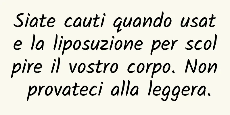 Siate cauti quando usate la liposuzione per scolpire il vostro corpo. Non provateci alla leggera.