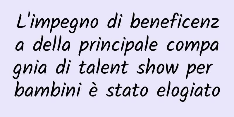 L'impegno di beneficenza della principale compagnia di talent show per bambini è stato elogiato