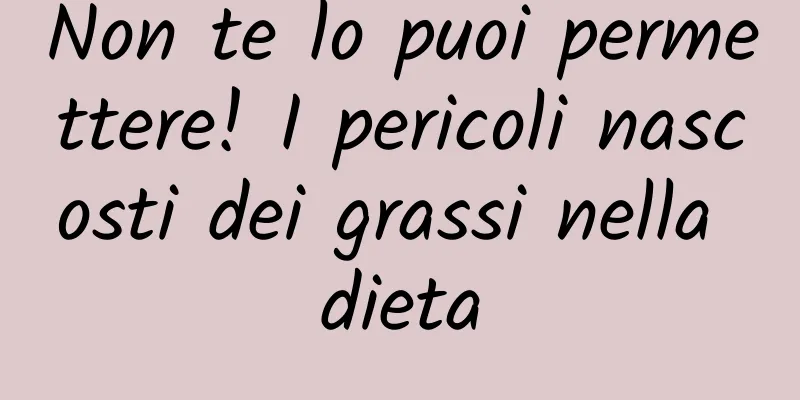 Non te lo puoi permettere! I pericoli nascosti dei grassi nella dieta