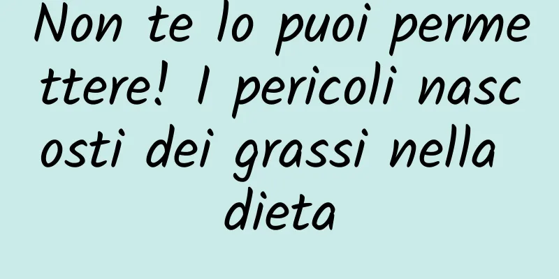 Non te lo puoi permettere! I pericoli nascosti dei grassi nella dieta