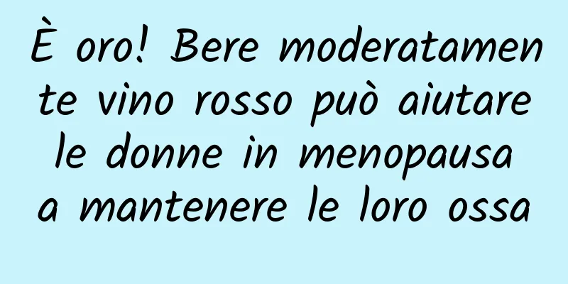 È oro! Bere moderatamente vino rosso può aiutare le donne in menopausa a mantenere le loro ossa