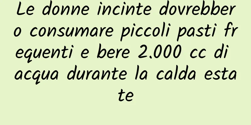 Le donne incinte dovrebbero consumare piccoli pasti frequenti e bere 2.000 cc di acqua durante la calda estate