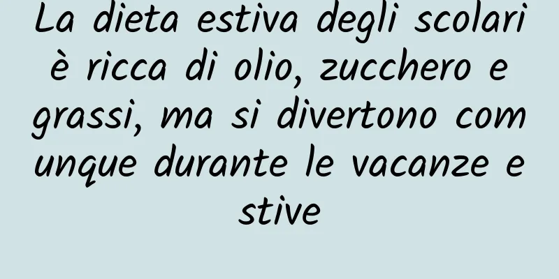 La dieta estiva degli scolari è ricca di olio, zucchero e grassi, ma si divertono comunque durante le vacanze estive