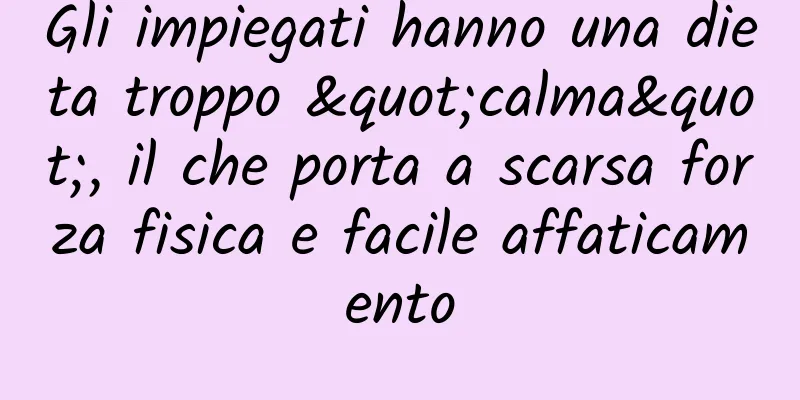 Gli impiegati hanno una dieta troppo "calma", il che porta a scarsa forza fisica e facile affaticamento