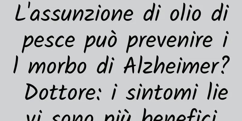 L'assunzione di olio di pesce può prevenire il morbo di Alzheimer? Dottore: i sintomi lievi sono più benefici