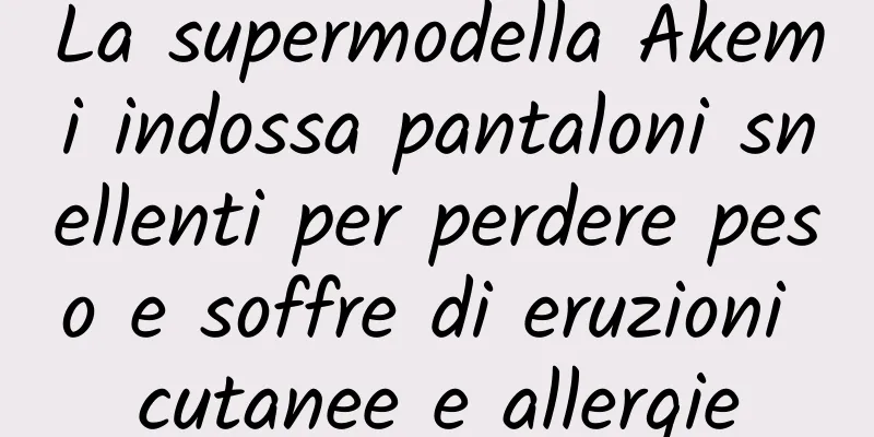 La supermodella Akemi indossa pantaloni snellenti per perdere peso e soffre di eruzioni cutanee e allergie