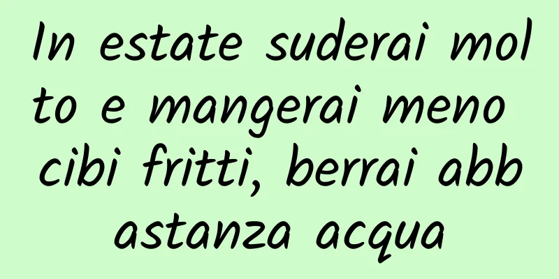 In estate suderai molto e mangerai meno cibi fritti, berrai abbastanza acqua