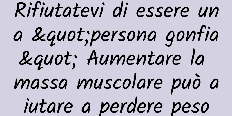 Rifiutatevi di essere una "persona gonfia" Aumentare la massa muscolare può aiutare a perdere peso