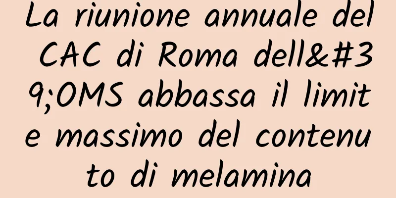 La riunione annuale del CAC di Roma dell'OMS abbassa il limite massimo del contenuto di melamina