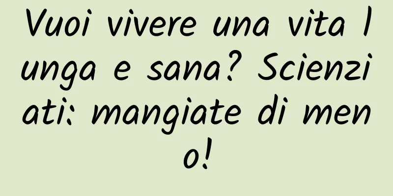 Vuoi vivere una vita lunga e sana? Scienziati: mangiate di meno!