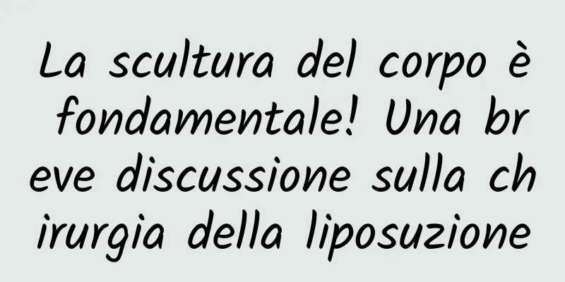 La scultura del corpo è fondamentale! Una breve discussione sulla chirurgia della liposuzione