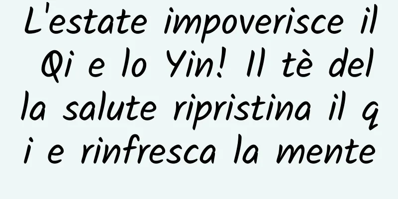 L'estate impoverisce il Qi e lo Yin! Il tè della salute ripristina il qi e rinfresca la mente